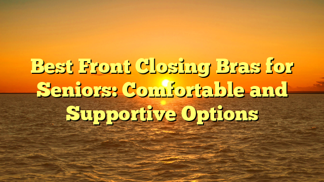 Best Front Closing Bras for Seniors: Comfortable and Supportive Options