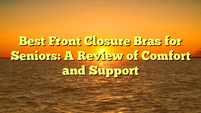 Best Front Closure Bras for Seniors: A Review of Comfort and Support