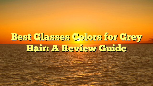 Best Glasses Colors for Grey Hair: A Review Guide