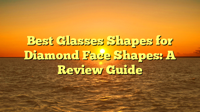 Best Glasses Shapes for Diamond Face Shapes: A Review Guide