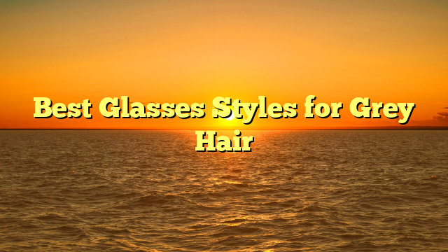 Best Glasses Styles for Grey Hair