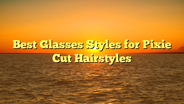 Best Glasses Styles for Pixie Cut Hairstyles