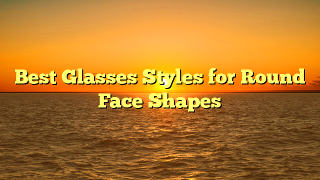 Best Glasses Styles for Round Face Shapes