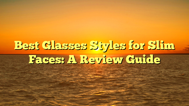 Best Glasses Styles for Slim Faces: A Review Guide