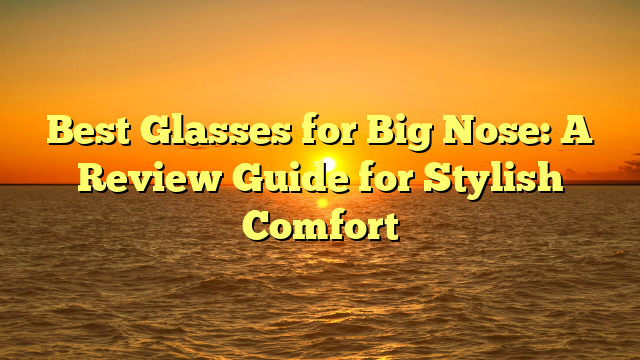 Best Glasses for Big Nose: A Review Guide for Stylish Comfort