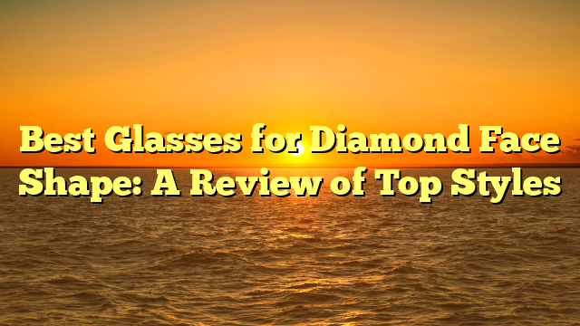 Best Glasses for Diamond Face Shape: A Review of Top Styles