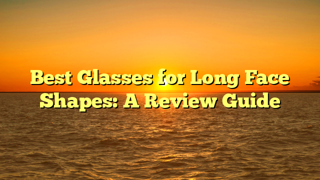 Best Glasses for Long Face Shapes: A Review Guide