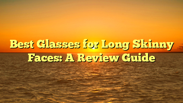 Best Glasses for Long Skinny Faces: A Review Guide