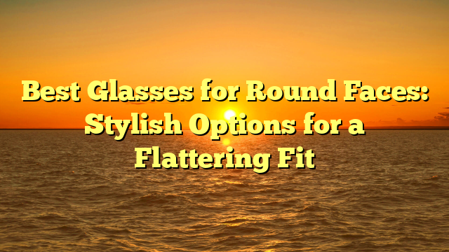 Best Glasses for Round Faces: Stylish Options for a Flattering Fit