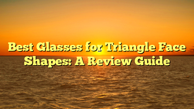 Best Glasses for Triangle Face Shapes: A Review Guide