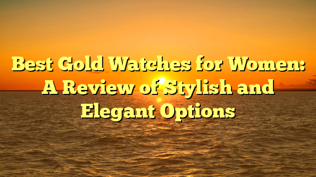 Best Gold Watches for Women: A Review of Stylish and Elegant Options