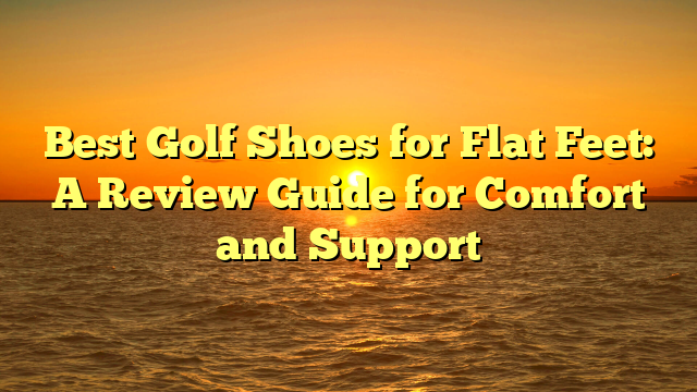 Best Golf Shoes for Flat Feet: A Review Guide for Comfort and Support