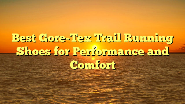 Best Gore-Tex Trail Running Shoes for Performance and Comfort