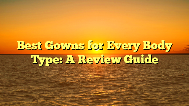 Best Gowns for Every Body Type: A Review Guide