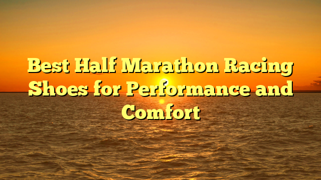 Best Half Marathon Racing Shoes for Performance and Comfort