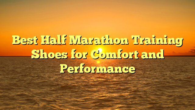 Best Half Marathon Training Shoes for Comfort and Performance