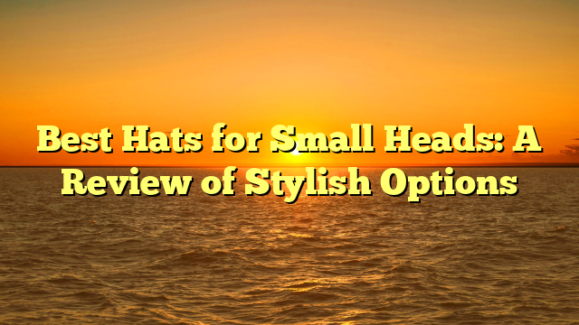 Best Hats for Small Heads: A Review of Stylish Options