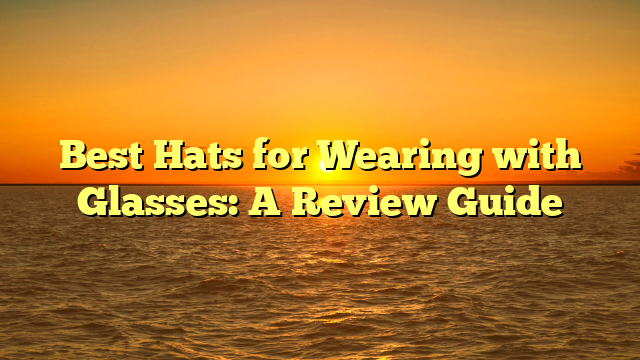 Best Hats for Wearing with Glasses: A Review Guide