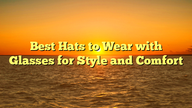 Best Hats to Wear with Glasses for Style and Comfort