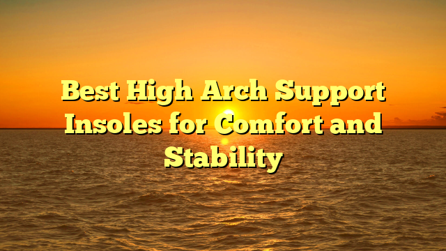 Best High Arch Support Insoles for Comfort and Stability