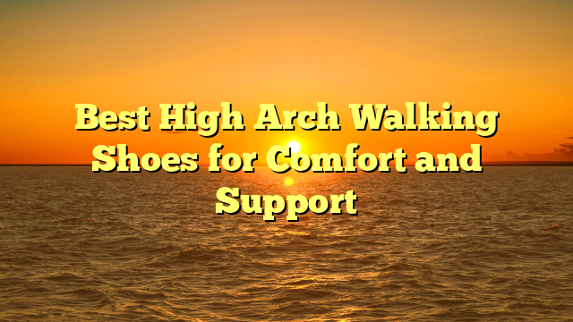 Best High Arch Walking Shoes for Comfort and Support