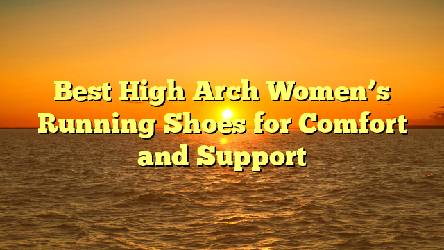 Best High Arch Women’s Running Shoes for Comfort and Support