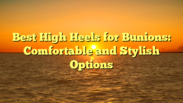 Best High Heels for Bunions: Comfortable and Stylish Options