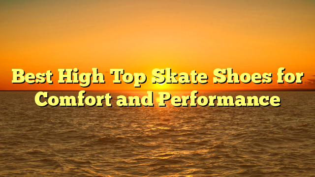 Best High Top Skate Shoes for Comfort and Performance