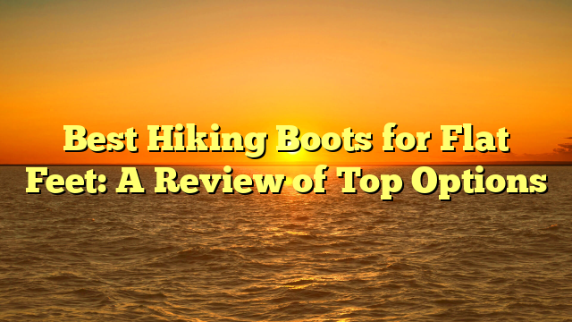 Best Hiking Boots for Flat Feet: A Review of Top Options