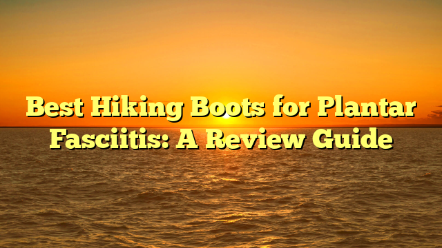 Best Hiking Boots for Plantar Fasciitis: A Review Guide