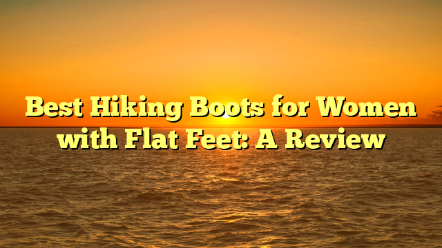 Best Hiking Boots for Women with Flat Feet: A Review