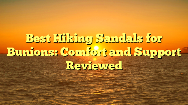 Best Hiking Sandals for Bunions: Comfort and Support Reviewed
