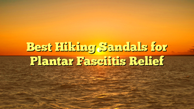 Best Hiking Sandals for Plantar Fasciitis Relief
