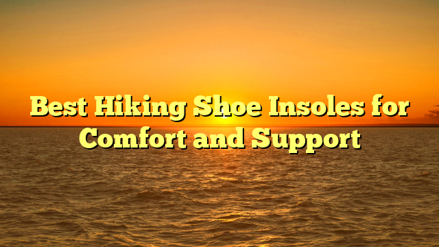 Best Hiking Shoe Insoles for Comfort and Support