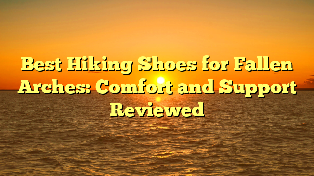 Best Hiking Shoes for Fallen Arches: Comfort and Support Reviewed