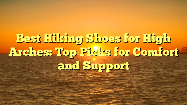 Best Hiking Shoes for High Arches: Top Picks for Comfort and Support