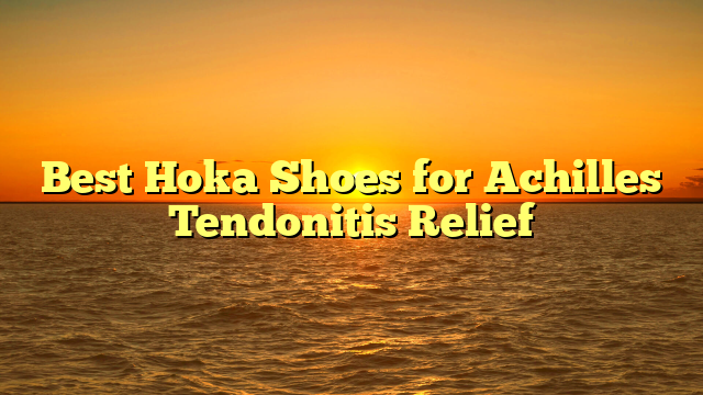 Best Hoka Shoes for Achilles Tendonitis Relief