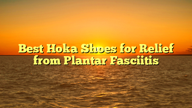 Best Hoka Shoes for Relief from Plantar Fasciitis