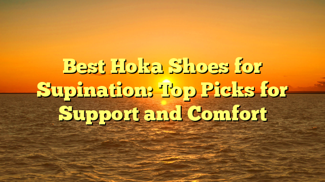 Best Hoka Shoes for Supination: Top Picks for Support and Comfort