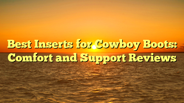 Best Inserts for Cowboy Boots: Comfort and Support Reviews