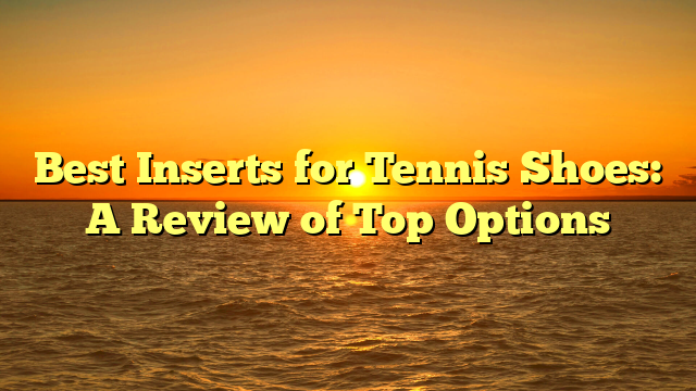 Best Inserts for Tennis Shoes: A Review of Top Options