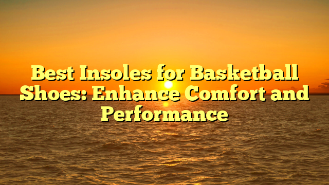 Best Insoles for Basketball Shoes: Enhance Comfort and Performance