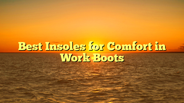 Best Insoles for Comfort in Work Boots