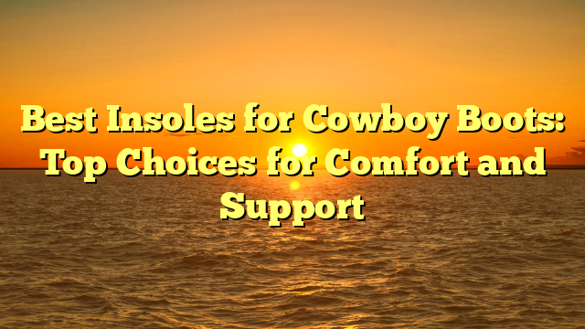 Best Insoles for Cowboy Boots: Top Choices for Comfort and Support