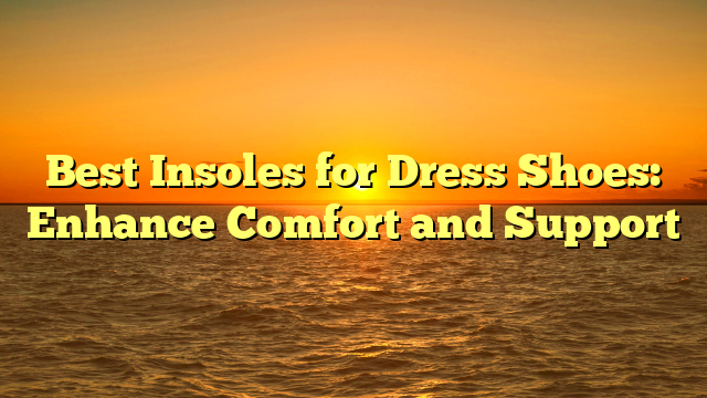 Best Insoles for Dress Shoes: Enhance Comfort and Support