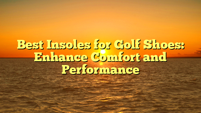 Best Insoles for Golf Shoes: Enhance Comfort and Performance