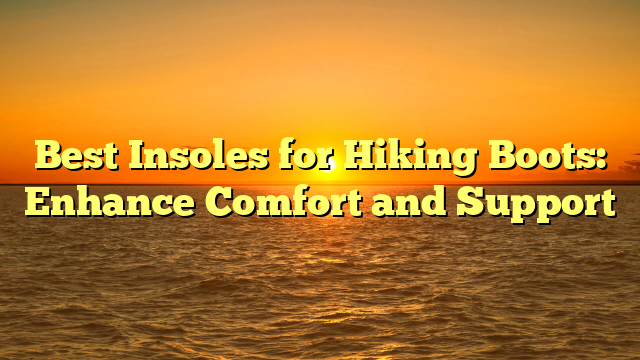 Best Insoles for Hiking Boots: Enhance Comfort and Support