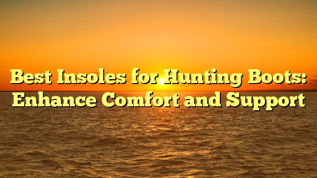 Best Insoles for Hunting Boots: Enhance Comfort and Support
