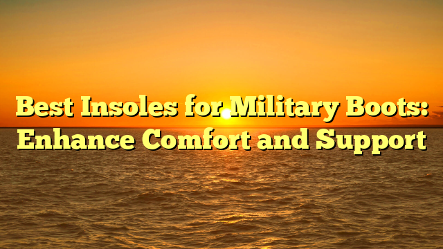 Best Insoles for Military Boots: Enhance Comfort and Support