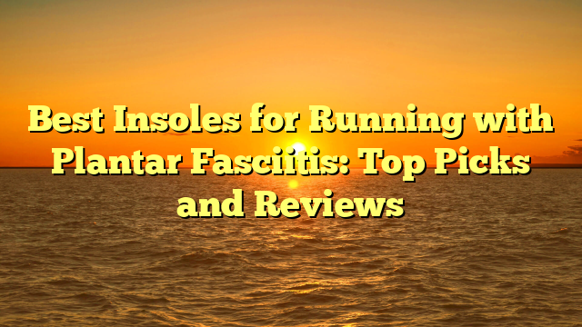 Best Insoles for Running with Plantar Fasciitis: Top Picks and Reviews